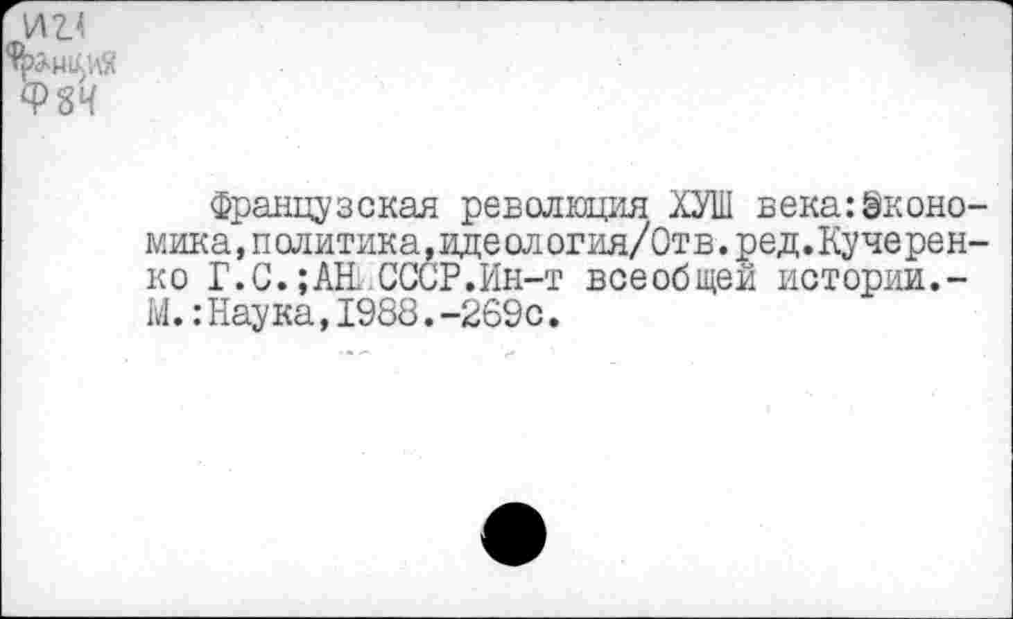 ﻿\ли
Ф8Ч
Французская революция ХУШ века:Экономика ,п олитика,иде ол огия/Отв.ред.Куче рен-ко Г.С.;АН СССР.Ин-т всеобщей истории.-М.:Наука,1988.-269с.